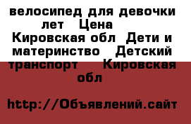 велосипед для девочки 5-6 лет › Цена ­ 1 000 - Кировская обл. Дети и материнство » Детский транспорт   . Кировская обл.